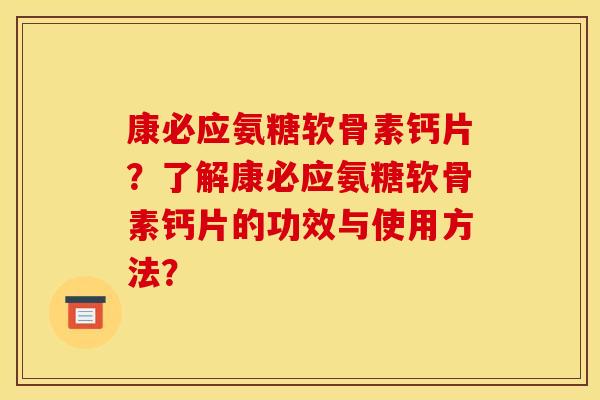 康必应氨糖软骨素钙片？了解康必应氨糖软骨素钙片的功效与使用方法？
