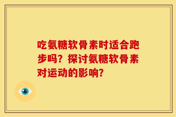 吃氨糖软骨素时适合跑步吗？探讨氨糖软骨素对运动的影响？