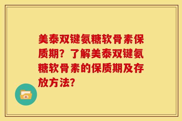 美泰双键氨糖软骨素保质期？了解美泰双键氨糖软骨素的保质期及存放方法？