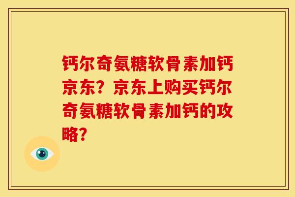 钙尔奇氨糖软骨素加钙京东？京东上购买钙尔奇氨糖软骨素加钙的攻略？