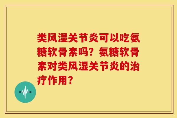 类风湿关节炎可以吃氨糖软骨素吗？氨糖软骨素对类风湿关节炎的治疗作用？