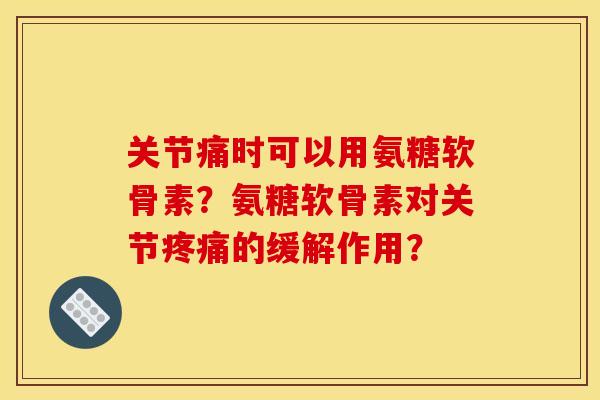 关节痛时可以用氨糖软骨素？氨糖软骨素对关节的缓解作用？
