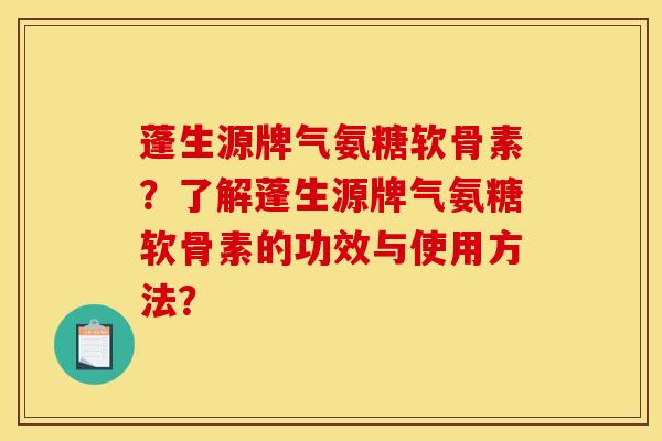 蓬生源牌气氨糖软骨素？了解蓬生源牌气氨糖软骨素的功效与使用方法？