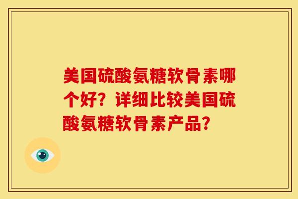 美国硫酸氨糖软骨素哪个好？详细比较美国硫酸氨糖软骨素产品？