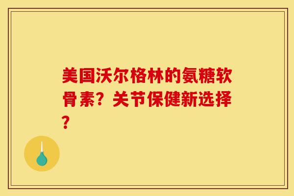 美国沃尔格林的氨糖软骨素？关节保健新选择？