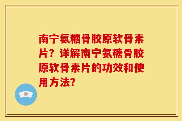 南宁氨糖骨胶原软骨素片?详解南宁氨糖骨胶原软骨素片的功效和使用方法? 南宁氨糖骨胶原软骨素片?详解南宁氨糖骨胶原软骨素片的功效和使用方法?
