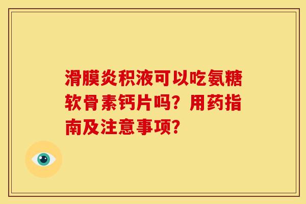滑膜炎积液可以吃氨糖软骨素钙片吗？用药指南及注意事项？