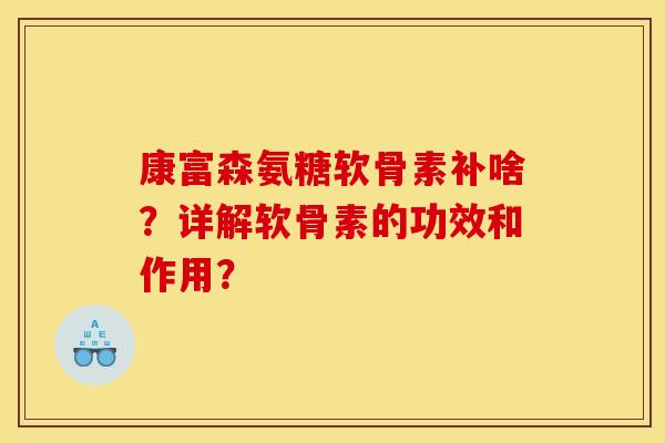 康富森氨糖软骨素补啥？详解软骨素的功效和作用？