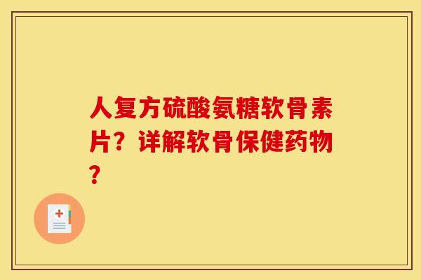 人复方硫酸氨糖软骨素片？详解软骨保健药物？
