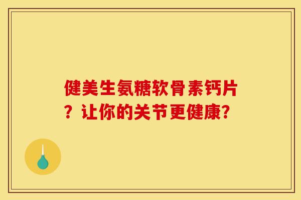 健美生氨糖软骨素钙片？让你的关节更健康？