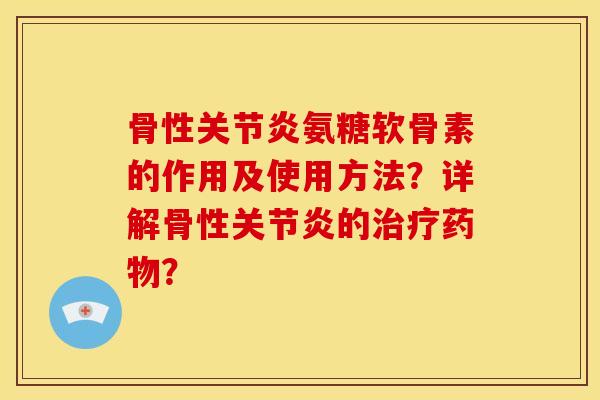 骨性关节炎氨糖软骨素的作用及使用方法？详解骨性关节炎的治疗药物？