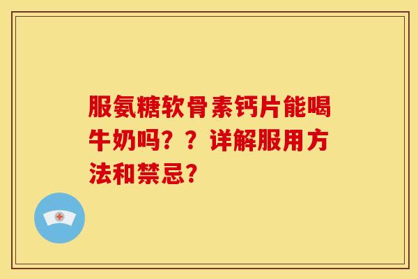 服氨糖软骨素钙片能喝牛奶吗??详解服用方法和禁忌? 服氨糖软骨素钙片能喝牛奶吗??详解服用方法和禁忌?