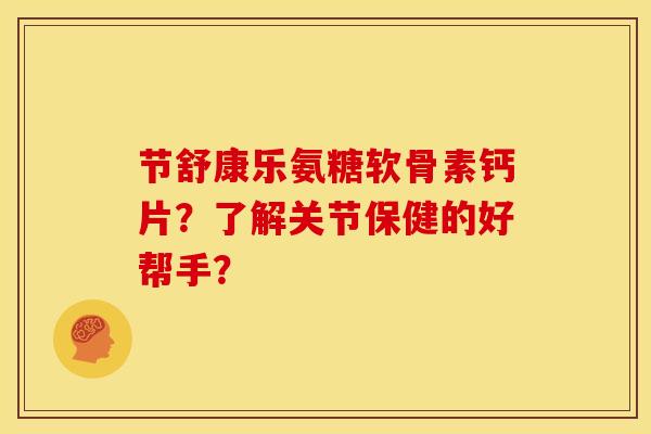 节舒康乐氨糖软骨素钙片？了解关节保健的好帮手？