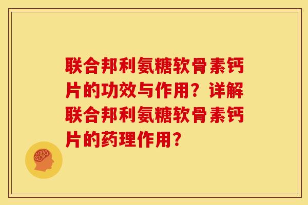 联合邦利氨糖软骨素钙片的功效与作用？详解联合邦利氨糖软骨素钙片的药理作用？