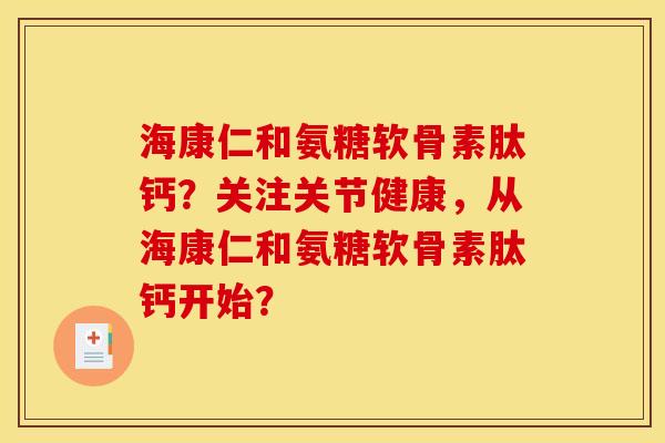 海康仁和氨糖软骨素肽钙？关注关节健康，从海康仁和氨糖软骨素肽钙开始？