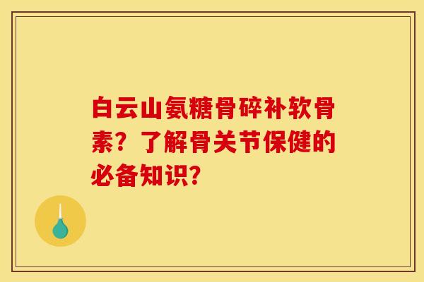 白云山氨糖骨碎补软骨素？了解骨关节保健的必备知识？