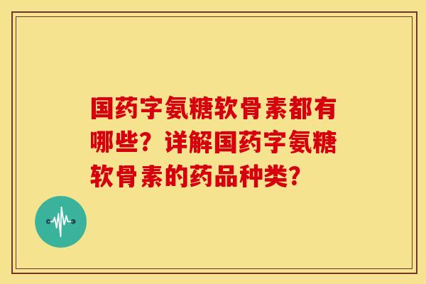 国药字氨糖软骨素都有哪些？详解国药字氨糖软骨素的药品种类？