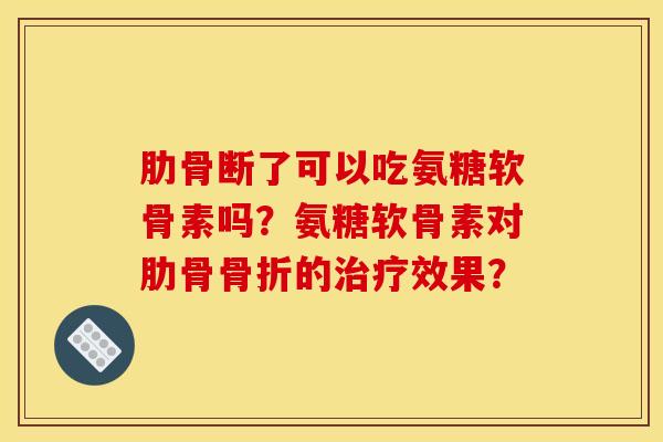 肋骨断了可以吃氨糖软骨素吗？氨糖软骨素对肋骨骨折的治疗效果？