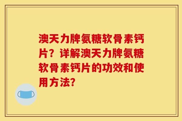 澳天力牌氨糖软骨素钙片？详解澳天力牌氨糖软骨素钙片的功效和使用方法？