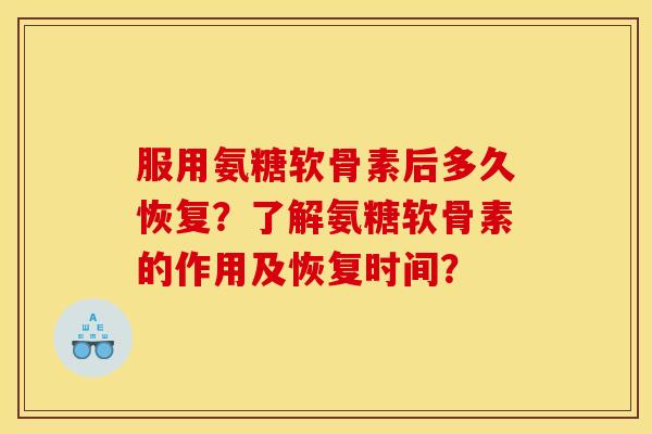 服用氨糖软骨素后多久恢复？了解氨糖软骨素的作用及恢复时间？