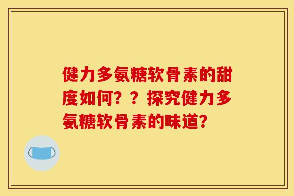 健力多氨糖软骨素的甜度如何？？探究健力多氨糖软骨素的味道？