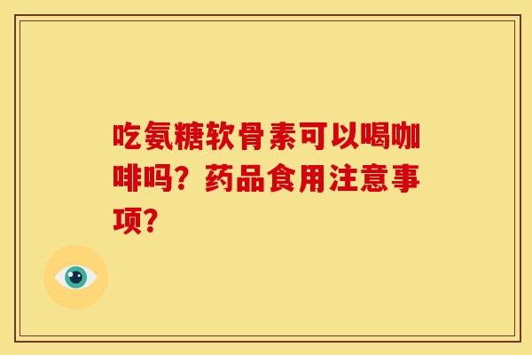 吃氨糖软骨素可以喝咖啡吗?药品食用注意事项? 吃氨糖软骨素可以喝咖啡吗?药品食用注意事项?