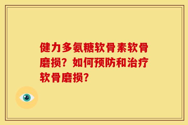 健力多氨糖软骨素软骨磨损？如何预防和治疗软骨磨损？