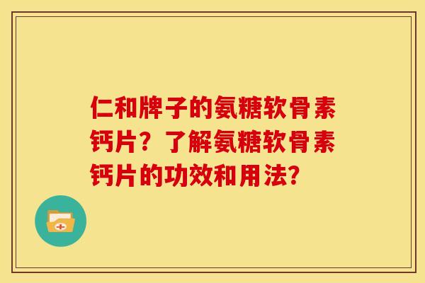 仁和牌子的氨糖软骨素钙片?了解氨糖软骨素钙片的功效和用法? 仁和牌子的氨糖软骨素钙片?了解氨糖软骨素钙片的功效和用法?