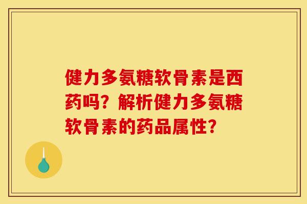 健力多氨糖软骨素是西药吗？解析健力多氨糖软骨素的药品属性？