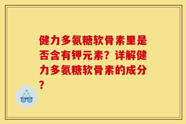 健力多氨糖软骨素里是否含有钾元素？详解健力多氨糖软骨素的成分？