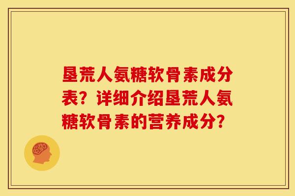 垦荒人氨糖软骨素成分表?详细介绍垦荒人氨糖软骨素的营养成分? 垦荒人氨糖软骨素成分表?详细介绍垦荒人氨糖软骨素的营养成分?