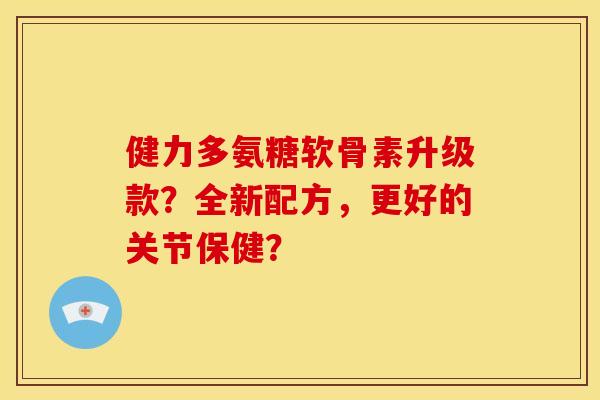 健力多氨糖软骨素升级款？全新配方，更好的关节保健？
