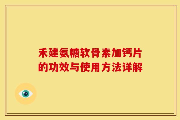 禾建氨糖软骨素加钙片的功效与使用方法详解