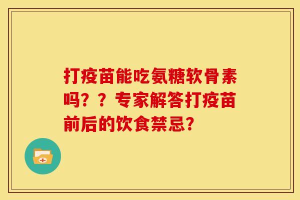 打疫苗能吃氨糖软骨素吗??专家解答打疫苗前后的饮食禁忌? 打疫苗能吃氨糖软骨素吗??专家解答打疫苗前后的饮食禁忌?