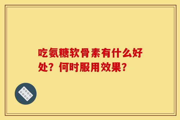 吃氨糖软骨素有什么好处？何时服用效果？