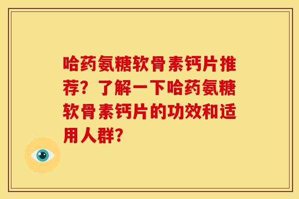 哈药氨糖软骨素钙片推荐？了解一下哈药氨糖软骨素钙片的功效和适用人群？