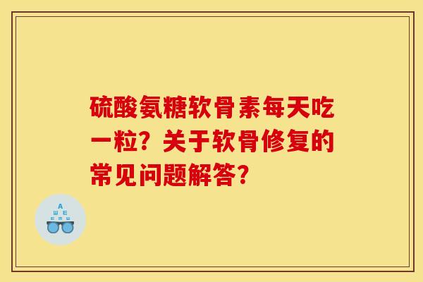 硫酸氨糖软骨素每天吃一粒？关于软骨修复的常见问题解答？