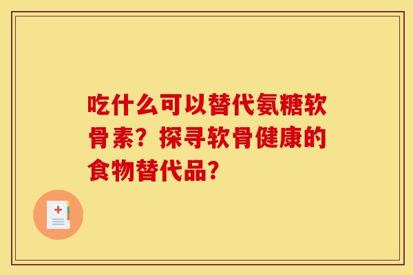 吃什么可以替代氨糖软骨素？探寻软骨健康的食物替代品？