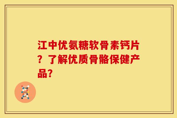 江中优氨糖软骨素钙片？了解优质骨骼保健产品？