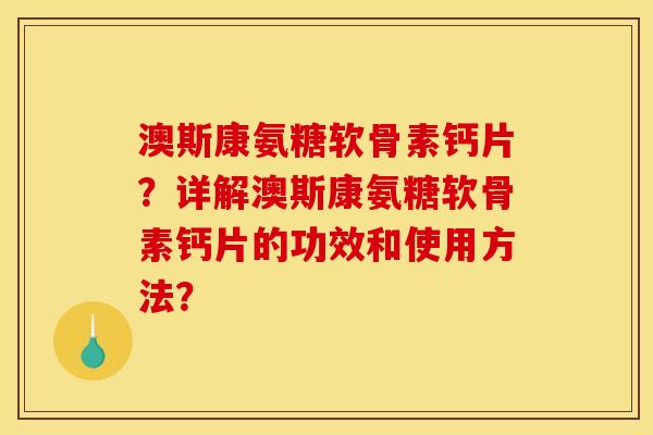 澳斯康氨糖软骨素钙片？详解澳斯康氨糖软骨素钙片的功效和使用方法？