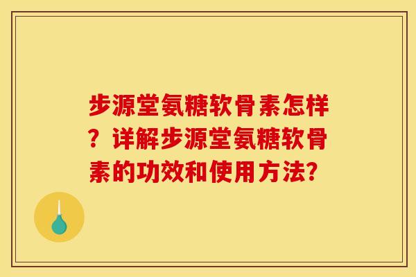 步源堂氨糖软骨素怎样？详解步源堂氨糖软骨素的功效和使用方法？