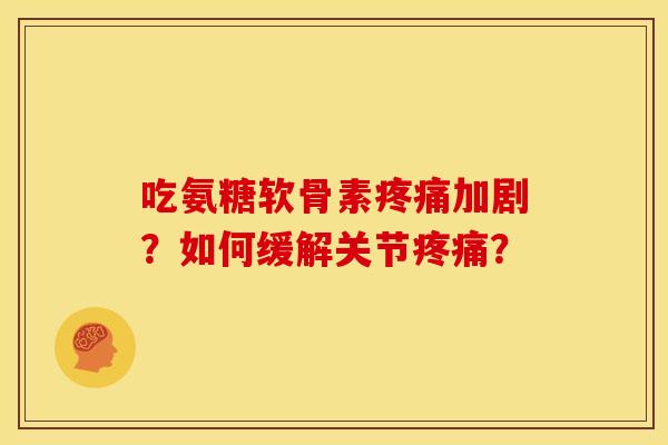 吃氨糖软骨素疼痛加剧？如何缓解关节疼痛？