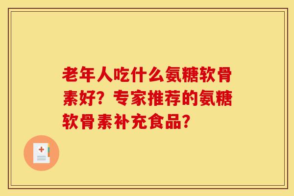 老年人吃什么氨糖软骨素好？专家推荐的氨糖软骨素补充食品？