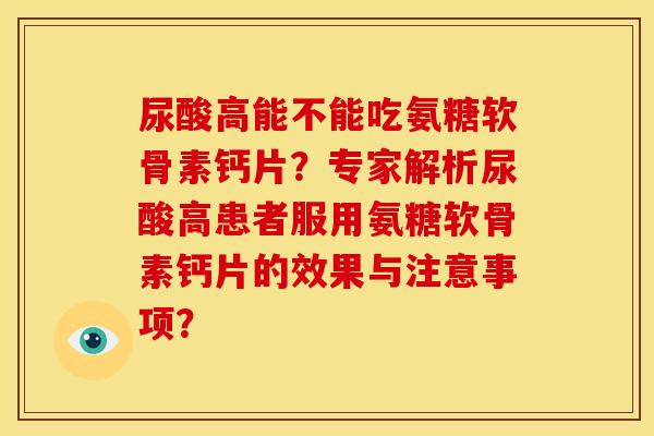尿酸高能不能吃氨糖软骨素钙片？专家解析尿酸高患者服用氨糖软骨素钙片的效果与注意事项？