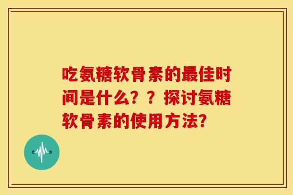 吃氨糖软骨素的佳时间是什么??探讨氨糖软骨素的使用方法? 吃氨糖软骨素的佳时间是什么??探讨氨糖软骨素的使用方法?