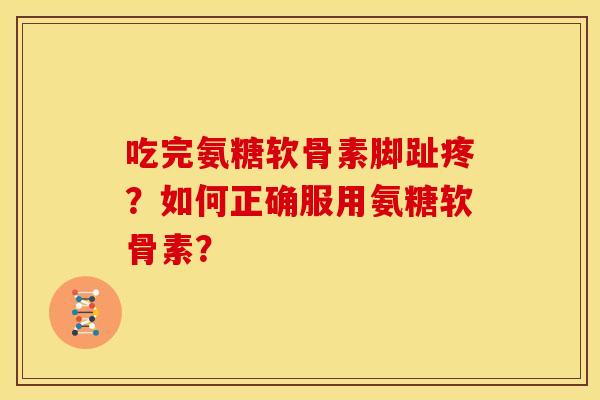 吃完氨糖软骨素脚趾疼?如何正确服用氨糖软骨素? 吃完氨糖软骨素脚趾疼?如何正确服用氨糖软骨素?