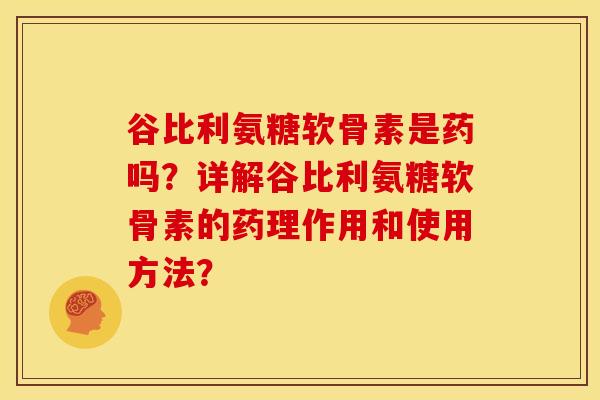 谷比利氨糖软骨素是药吗？详解谷比利氨糖软骨素的药理作用和使用方法？