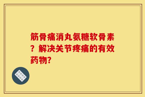 筋骨痛消丸氨糖软骨素？解决关节的有效？