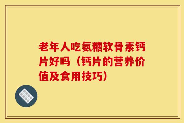 老年人吃氨糖软骨素钙片好吗(钙片的营养价值及食用技巧) 老年人吃氨糖软骨素钙片好吗(钙片的营养价值及食用技巧)