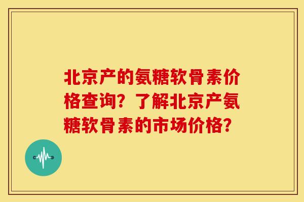 北京产的氨糖软骨素价格查询?了解北京产氨糖软骨素的市场价格? 北京产的氨糖软骨素价格查询?了解北京产氨糖软骨素的市场价格?